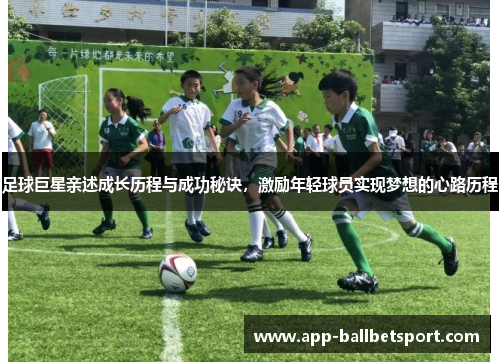 足球巨星亲述成长历程与成功秘诀，激励年轻球员实现梦想的心路历程