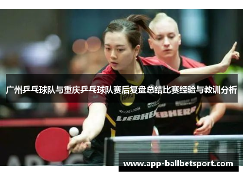 广州乒乓球队与重庆乒乓球队赛后复盘总结比赛经验与教训分析