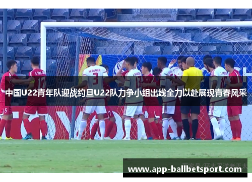 中国U22青年队迎战约旦U22队力争小组出线全力以赴展现青春风采