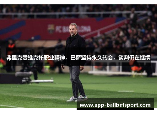 弗里克赞维克托职业精神，巴萨坚持永久转会，谈判仍在继续