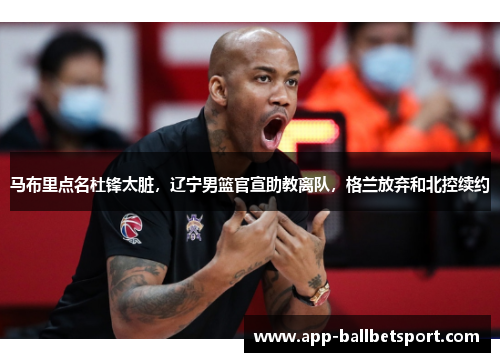 马布里点名杜锋太脏，辽宁男篮官宣助教离队，格兰放弃和北控续约