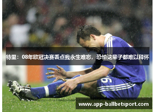特里：08年欧冠决赛丢点我永生难忘，恐怕这辈子都难以释怀
